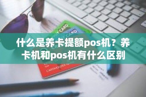 什么是养卡提额pos机？养卡机和pos机有什么区别