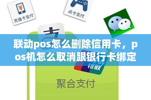 联动pos怎么删除信用卡，pos机怎么取消跟银行卡绑定的