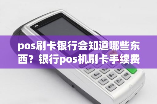 pos刷卡银行会知道哪些东西？银行pos机刷卡手续费标准