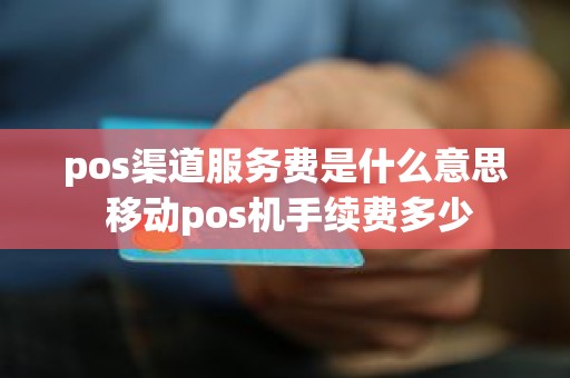 pos渠道服务费是什么意思 移动pos机手续费多少