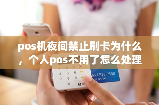 pos机夜间禁止刷卡为什么，个人pos不用了怎么处理