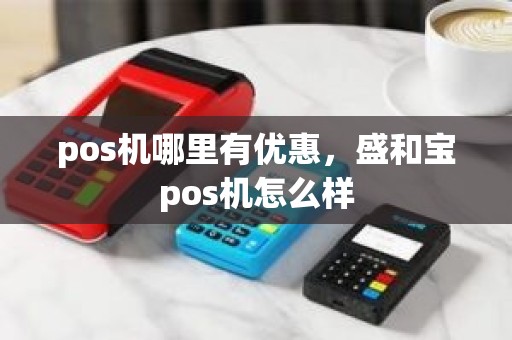 pos机哪里有优惠，盛和宝pos机怎么样