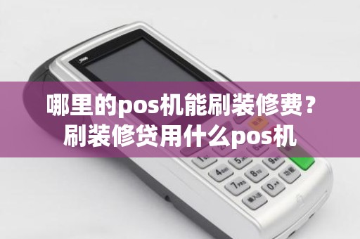 哪里的pos机能刷装修费？刷装修贷用什么pos机