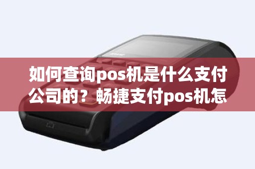 如何查询pos机是什么支付公司的？畅捷支付pos机怎么样