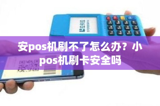 安pos机刷不了怎么办？小pos机刷卡安全吗