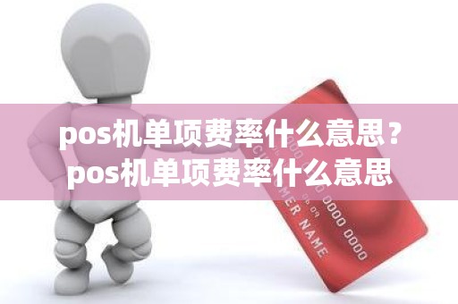 pos机单项费率什么意思？pos机单项费率什么意思