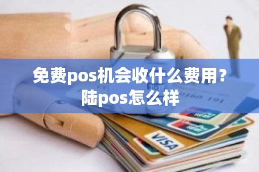 免费pos机会收什么费用？陆pos怎么样