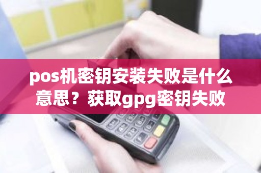 pos机密钥安装失败是什么意思？获取gpg密钥失败