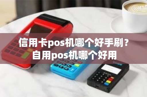 信用卡pos机哪个好手刷？自用pos机哪个好用