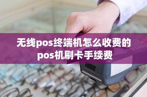 无线pos终端机怎么收费的 pos机刷卡手续费