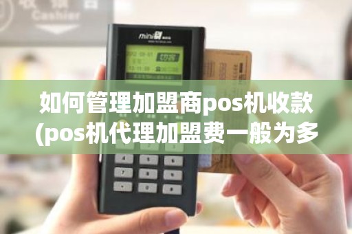 如何管理加盟商pos机收款(pos机代理加盟费一般为多少)