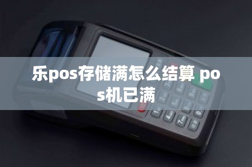 乐pos存储满怎么结算 pos机已满