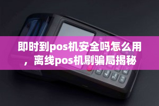 即时到pos机安全吗怎么用，离线pos机刷骗局揭秘