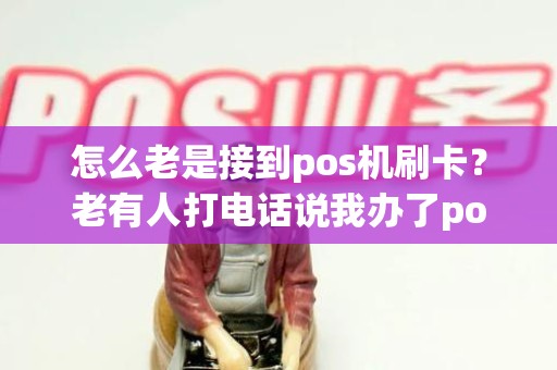 怎么老是接到pos机刷卡?老有人打电话说我办了pos机为什么 怎么老是接到pos机刷卡?老有人打电话说我办了pos机为什么