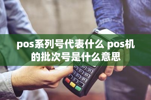 pos系列号代表什么 pos机的批次号是什么意思 pos系列号代表什么 pos机的批次号是什么意思