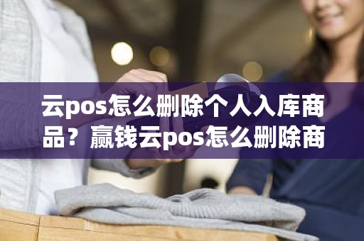 云pos怎么删除个人入库商品？赢钱云pos怎么删除商品