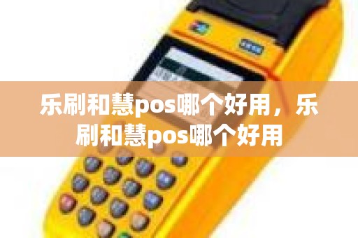 乐刷和慧pos哪个好用，乐刷和慧pos哪个好用