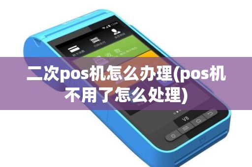 二次pos机怎么办理(pos机不用了怎么处理)