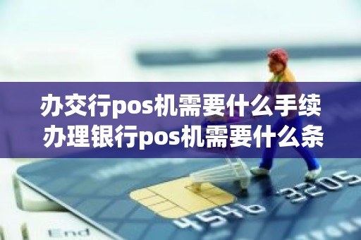 办交行pos机需要什么手续 办理银行pos机需要什么条件