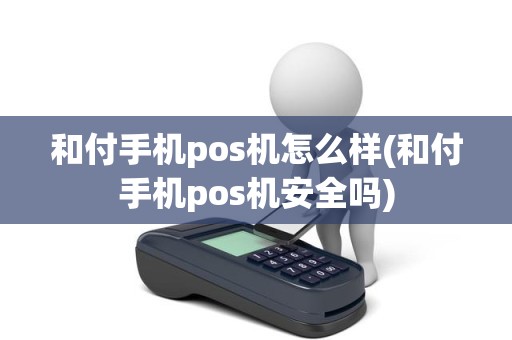 和付手机pos机怎么样(和付手机pos机安全吗)