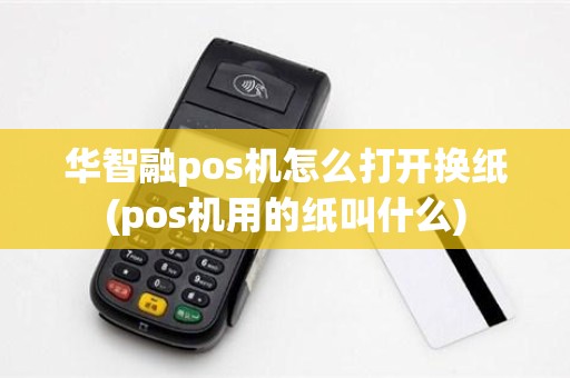 华智融pos机怎么打开换纸(pos机用的纸叫什么)