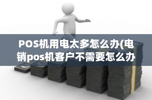 POS机用电太多怎么办(电销pos机客户不需要怎么办)