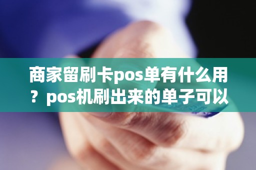商家留刷卡pos单有什么用？pos机刷出来的单子可以给顾客吗