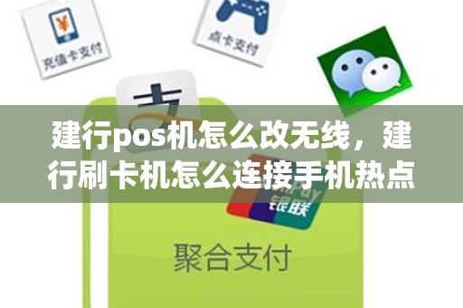 建行pos机怎么改无线，建行刷卡机怎么连接手机热点