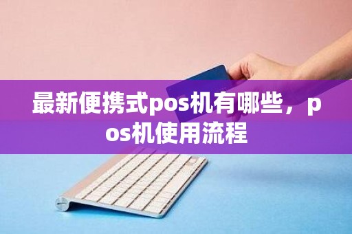 最新便携式pos机有哪些，pos机使用流程