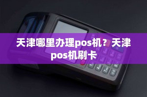 天津哪里办理pos机？天津pos机刷卡