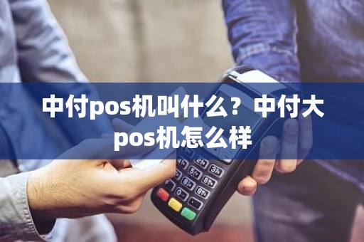 中付pos机叫什么？中付大pos机怎么样