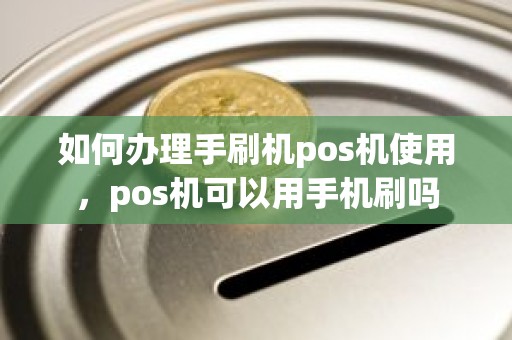 如何办理手刷机pos机使用，pos机可以用手机刷吗