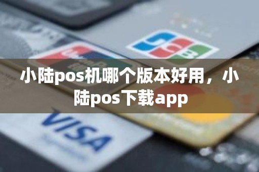 小陆pos机哪个版本好用，小陆pos下载app