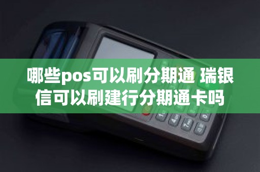 哪些pos可以刷分期通 瑞银信可以刷建行分期通卡吗