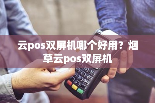 云pos双屏机哪个好用？烟草云pos双屏机