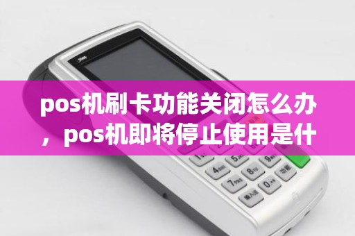 pos机刷卡功能关闭怎么办，pos机即将停止使用是什么意思