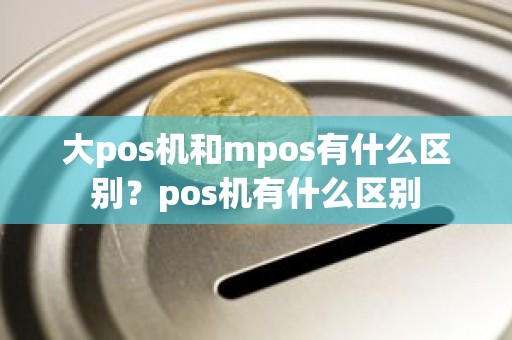 大pos机和mpos有什么区别？pos机有什么区别