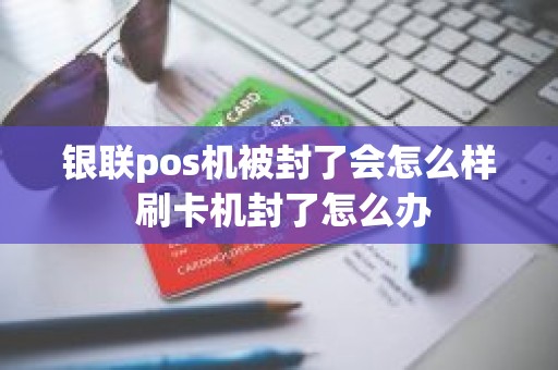 银联pos机被封了会怎么样 刷卡机封了怎么办