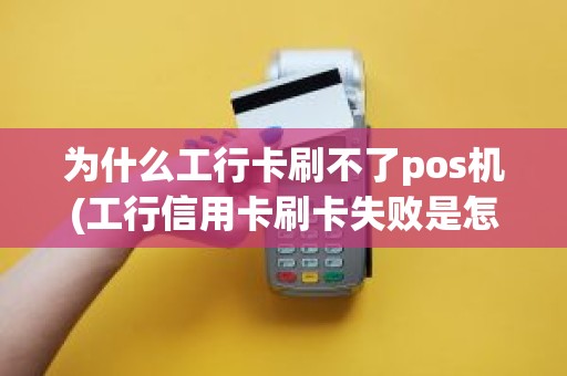 为什么工行卡刷不了pos机(工行信用卡刷卡失败是怎么回事)