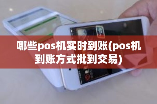 哪些pos机实时到账(pos机到账方式批到交易)