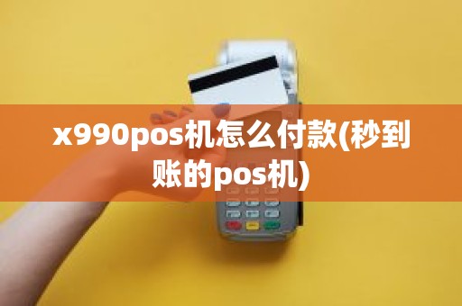 x990pos机怎么付款(秒到账的pos机)
