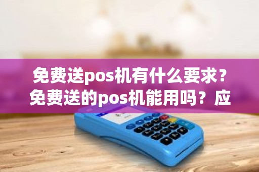 免费送pos机有什么要求？免费送的pos机能用吗？应该注意什么