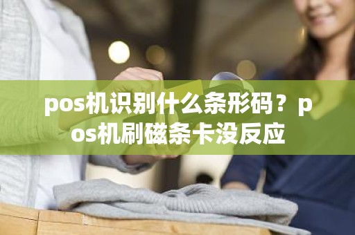 pos机识别什么条形码？pos机刷磁条卡没反应