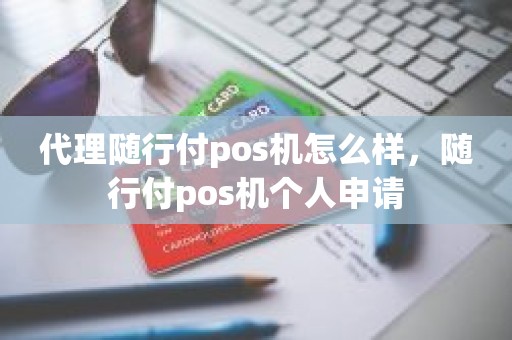 代理随行付pos机怎么样，随行付pos机个人申请