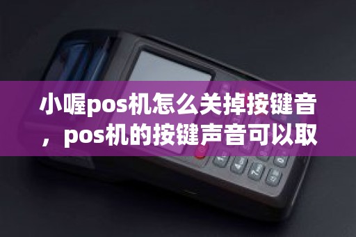 小喔pos机怎么关掉按键音，pos机的按键声音可以取消吗