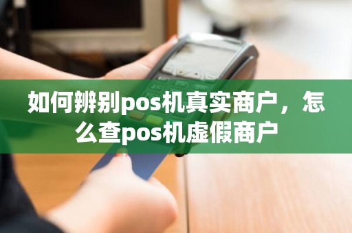 如何辨别pos机真实商户，怎么查pos机虚假商户