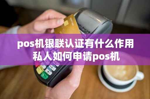 pos机银联认证有什么作用 私人如何申请pos机