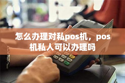 怎么办理对私pos机，pos机私人可以办理吗