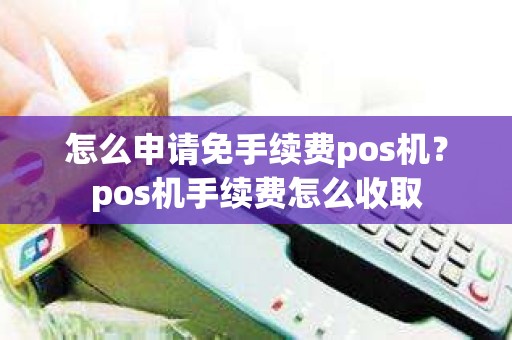 怎么申请免手续费pos机？pos机手续费怎么收取