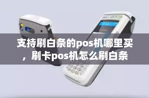 支持刷白条的pos机哪里买，刷卡pos机怎么刷白条